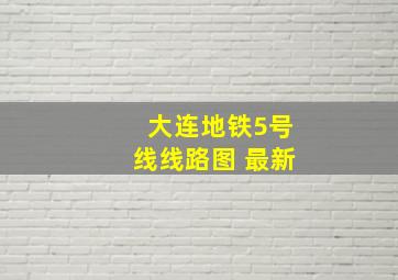 大连地铁5号线线路图 最新